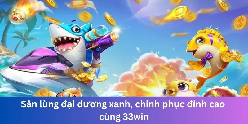 Săn lùng đại dương xanh, chinh phục đỉnh cao cùng 33win